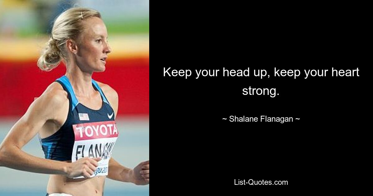 Keep your head up, keep your heart strong. — © Shalane Flanagan