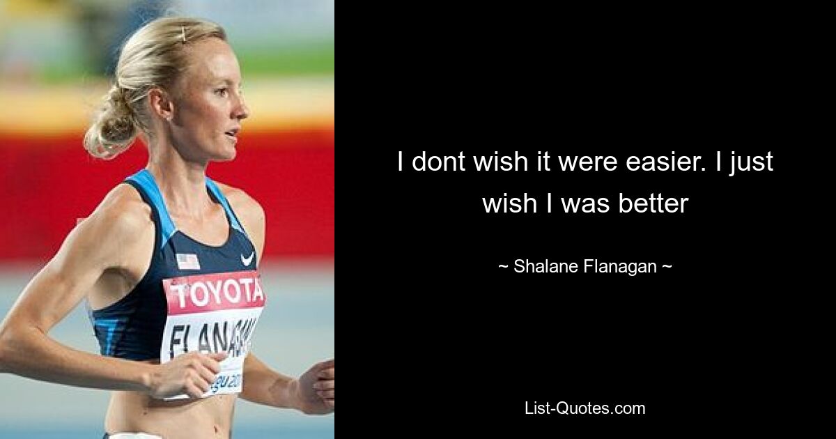 I dont wish it were easier. I just wish I was better — © Shalane Flanagan