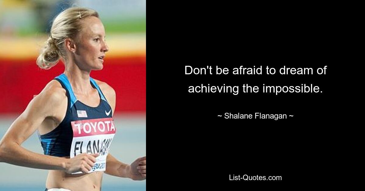 Don't be afraid to dream of achieving the impossible. — © Shalane Flanagan