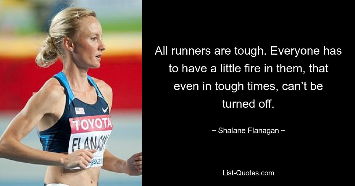 All runners are tough. Everyone has to have a little fire in them, that even in tough times, can’t be turned off. — © Shalane Flanagan