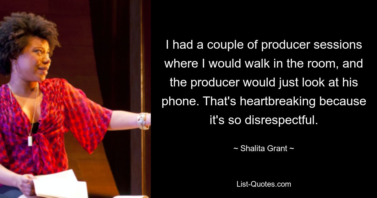 I had a couple of producer sessions where I would walk in the room, and the producer would just look at his phone. That's heartbreaking because it's so disrespectful. — © Shalita Grant