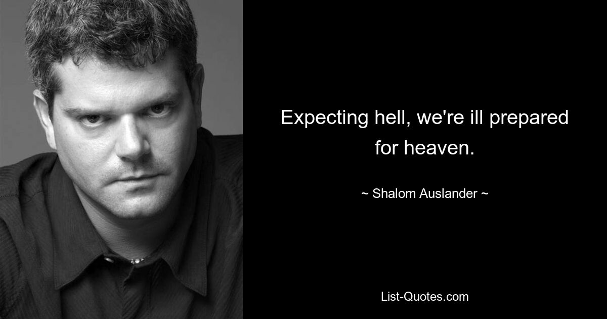 Expecting hell, we're ill prepared for heaven. — © Shalom Auslander