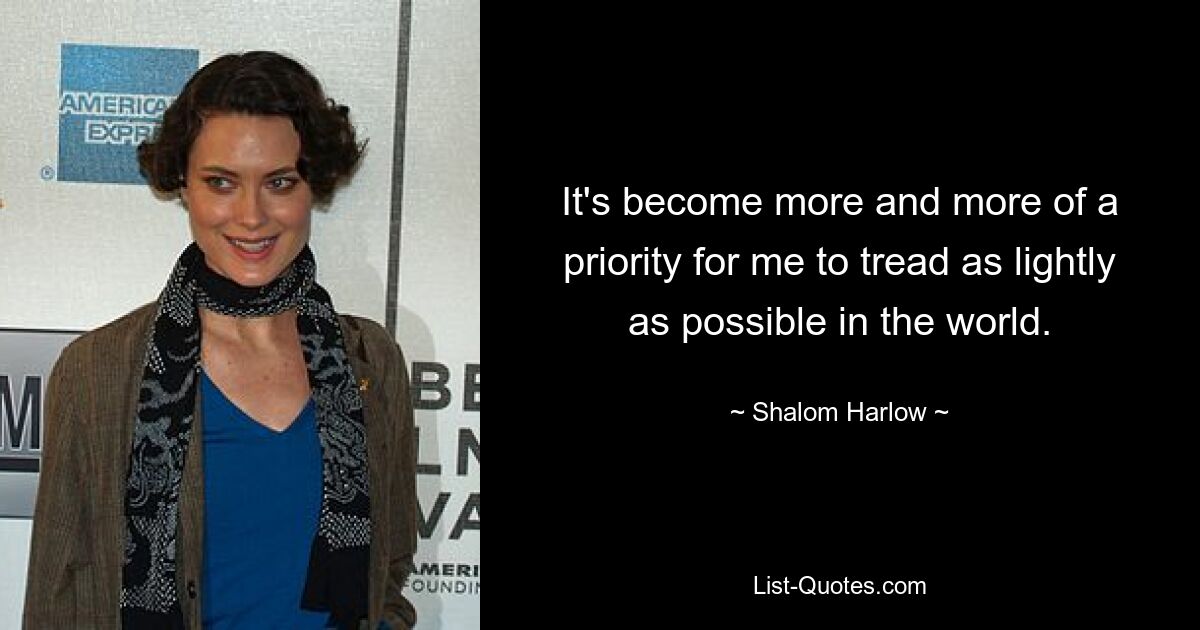 It's become more and more of a priority for me to tread as lightly as possible in the world. — © Shalom Harlow