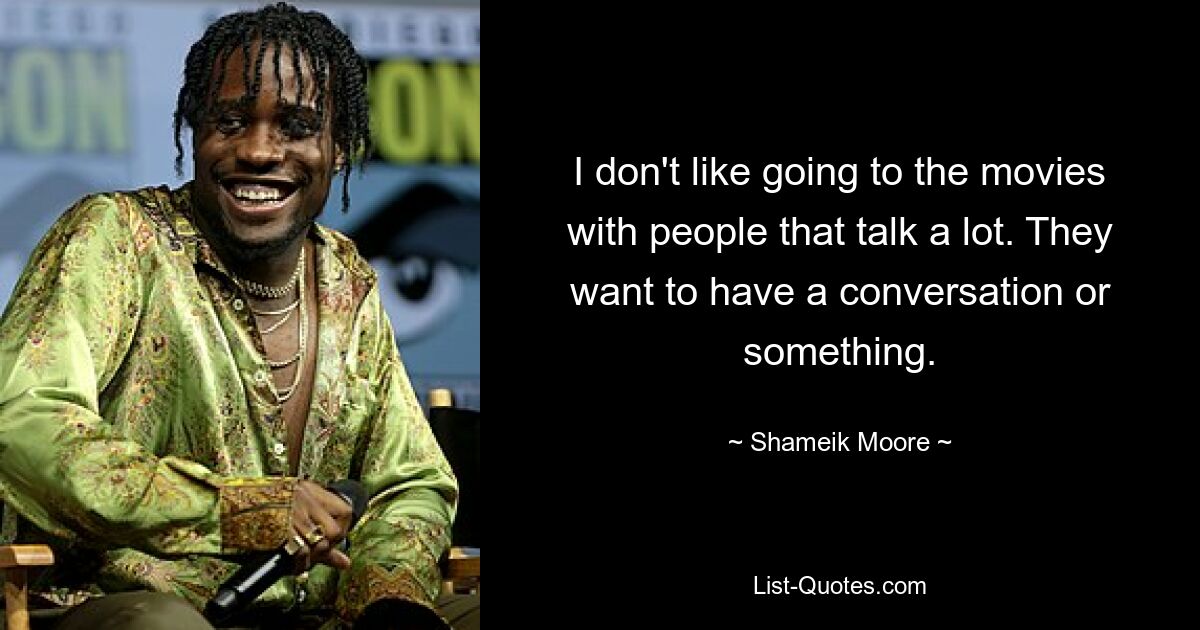 I don't like going to the movies with people that talk a lot. They want to have a conversation or something. — © Shameik Moore