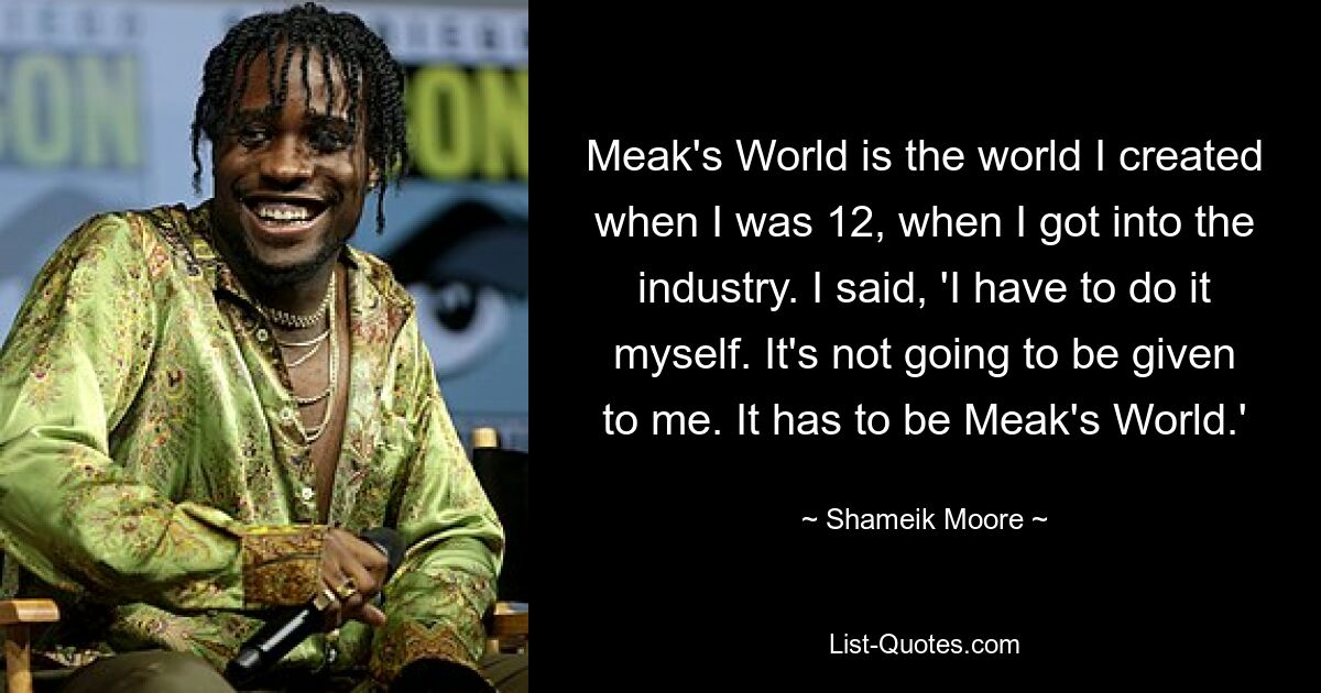 Meak's World is the world I created when I was 12, when I got into the industry. I said, 'I have to do it myself. It's not going to be given to me. It has to be Meak's World.' — © Shameik Moore