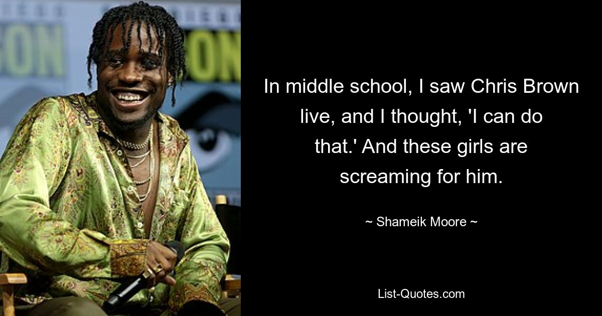 In middle school, I saw Chris Brown live, and I thought, 'I can do that.' And these girls are screaming for him. — © Shameik Moore