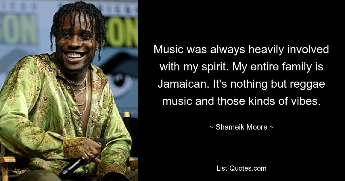 Music was always heavily involved with my spirit. My entire family is Jamaican. It's nothing but reggae music and those kinds of vibes. — © Shameik Moore