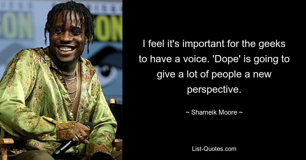 I feel it's important for the geeks to have a voice. 'Dope' is going to give a lot of people a new perspective. — © Shameik Moore