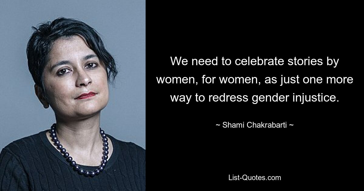 We need to celebrate stories by women, for women, as just one more way to redress gender injustice. — © Shami Chakrabarti