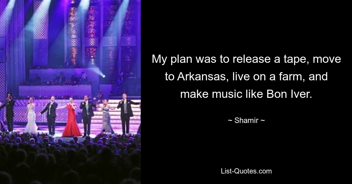 My plan was to release a tape, move to Arkansas, live on a farm, and make music like Bon Iver. — © Shamir