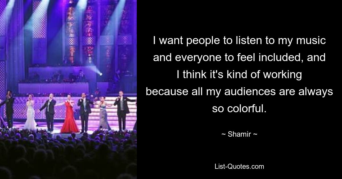 I want people to listen to my music and everyone to feel included, and I think it's kind of working because all my audiences are always so colorful. — © Shamir