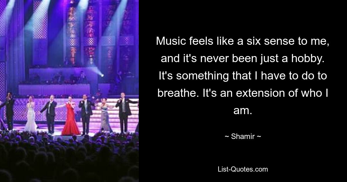 Music feels like a six sense to me, and it's never been just a hobby. It's something that I have to do to breathe. It's an extension of who I am. — © Shamir