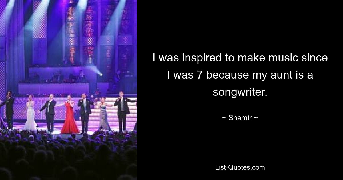 I was inspired to make music since I was 7 because my aunt is a songwriter. — © Shamir