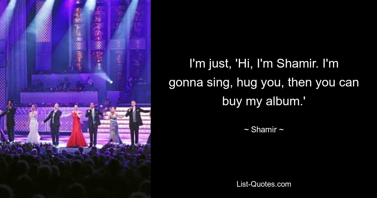 I'm just, 'Hi, I'm Shamir. I'm gonna sing, hug you, then you can buy my album.' — © Shamir