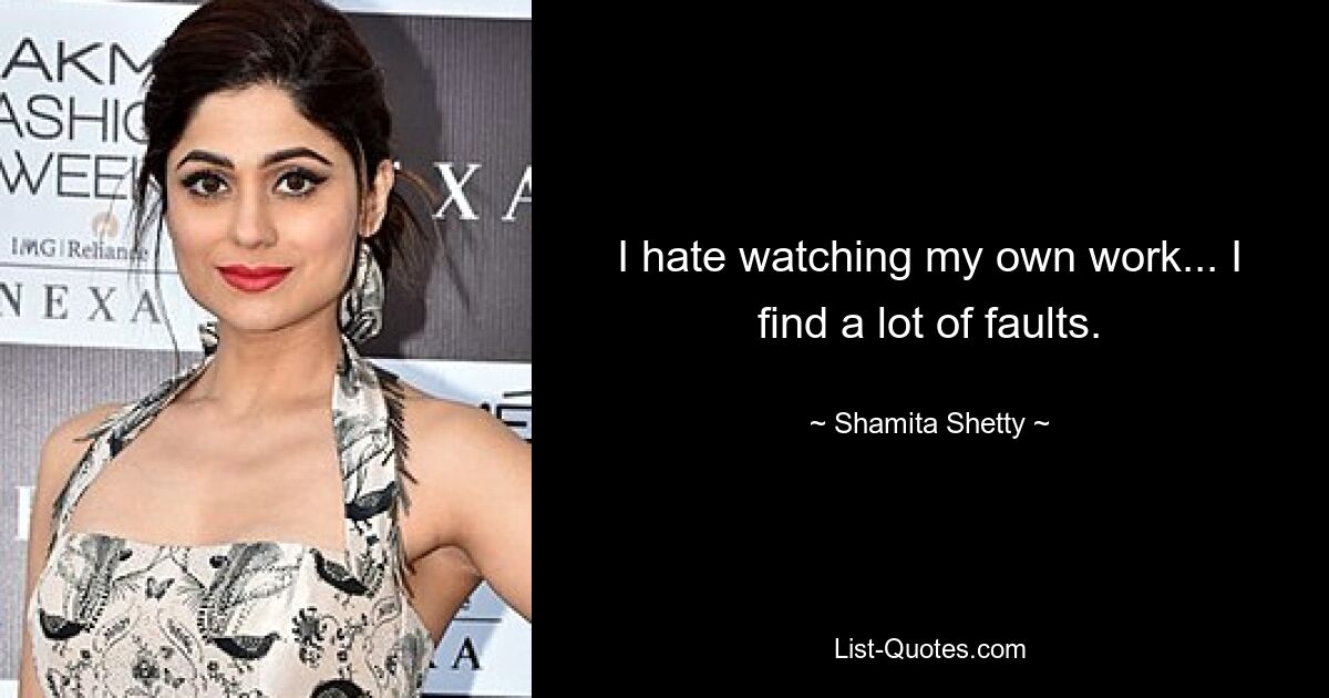 I hate watching my own work... I find a lot of faults. — © Shamita Shetty