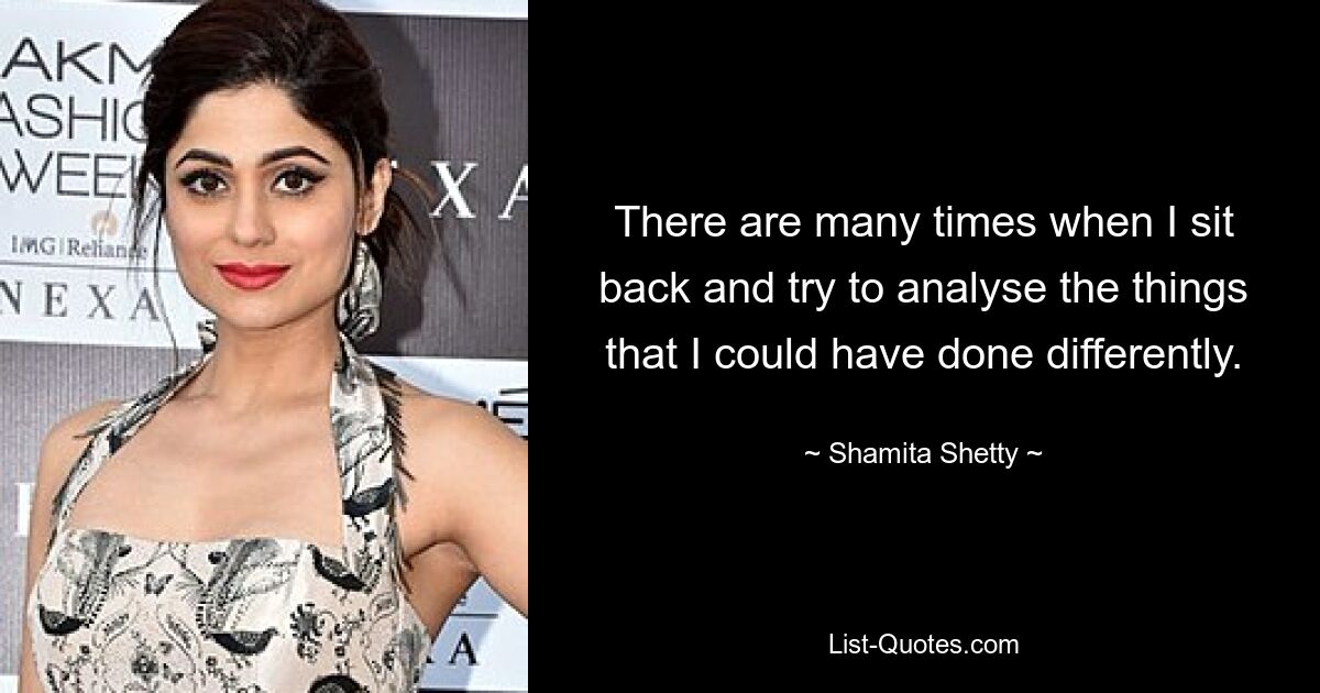 There are many times when I sit back and try to analyse the things that I could have done differently. — © Shamita Shetty