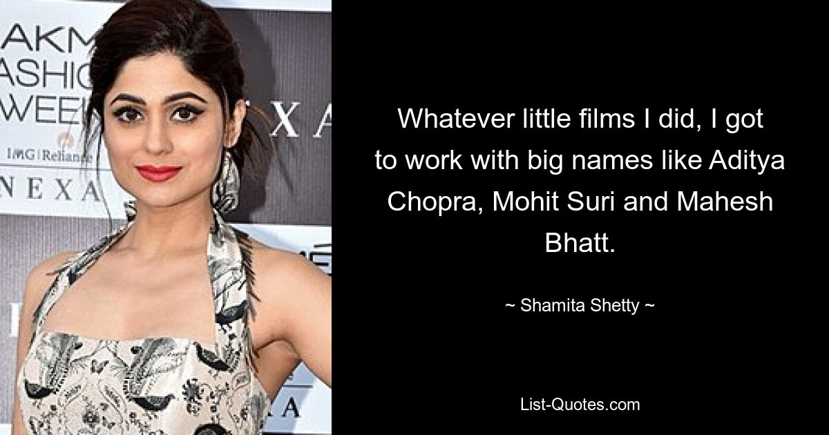 Whatever little films I did, I got to work with big names like Aditya Chopra, Mohit Suri and Mahesh Bhatt. — © Shamita Shetty