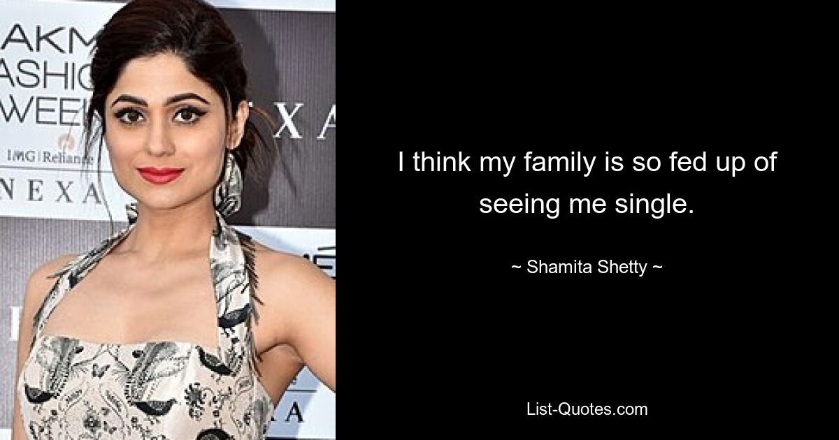 I think my family is so fed up of seeing me single. — © Shamita Shetty