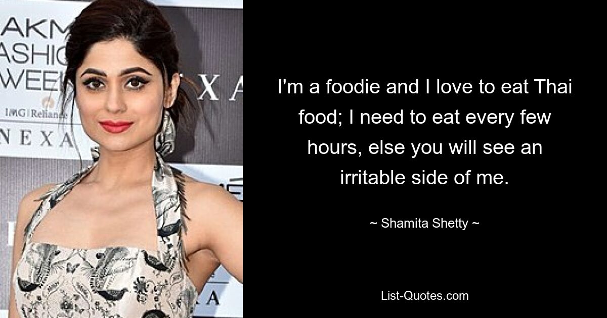 I'm a foodie and I love to eat Thai food; I need to eat every few hours, else you will see an irritable side of me. — © Shamita Shetty