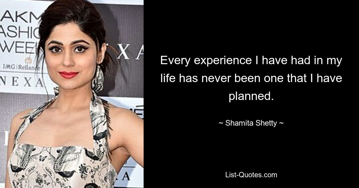 Every experience I have had in my life has never been one that I have planned. — © Shamita Shetty