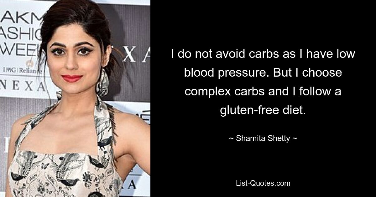 I do not avoid carbs as I have low blood pressure. But I choose complex carbs and I follow a gluten-free diet. — © Shamita Shetty