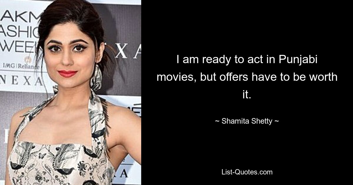 I am ready to act in Punjabi movies, but offers have to be worth it. — © Shamita Shetty