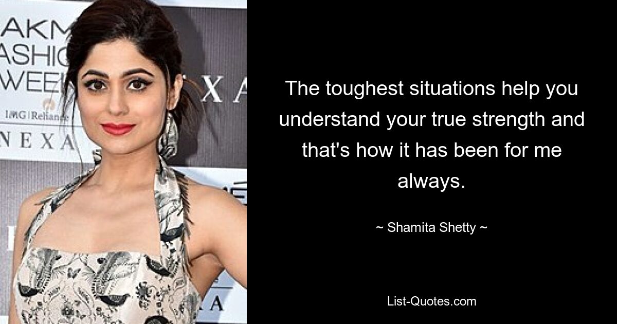 The toughest situations help you understand your true strength and that's how it has been for me always. — © Shamita Shetty