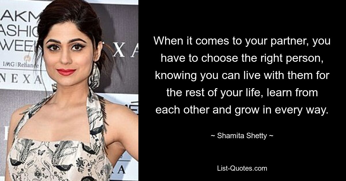 When it comes to your partner, you have to choose the right person, knowing you can live with them for the rest of your life, learn from each other and grow in every way. — © Shamita Shetty