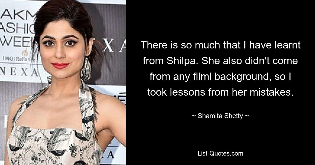 There is so much that I have learnt from Shilpa. She also didn't come from any filmi background, so I took lessons from her mistakes. — © Shamita Shetty