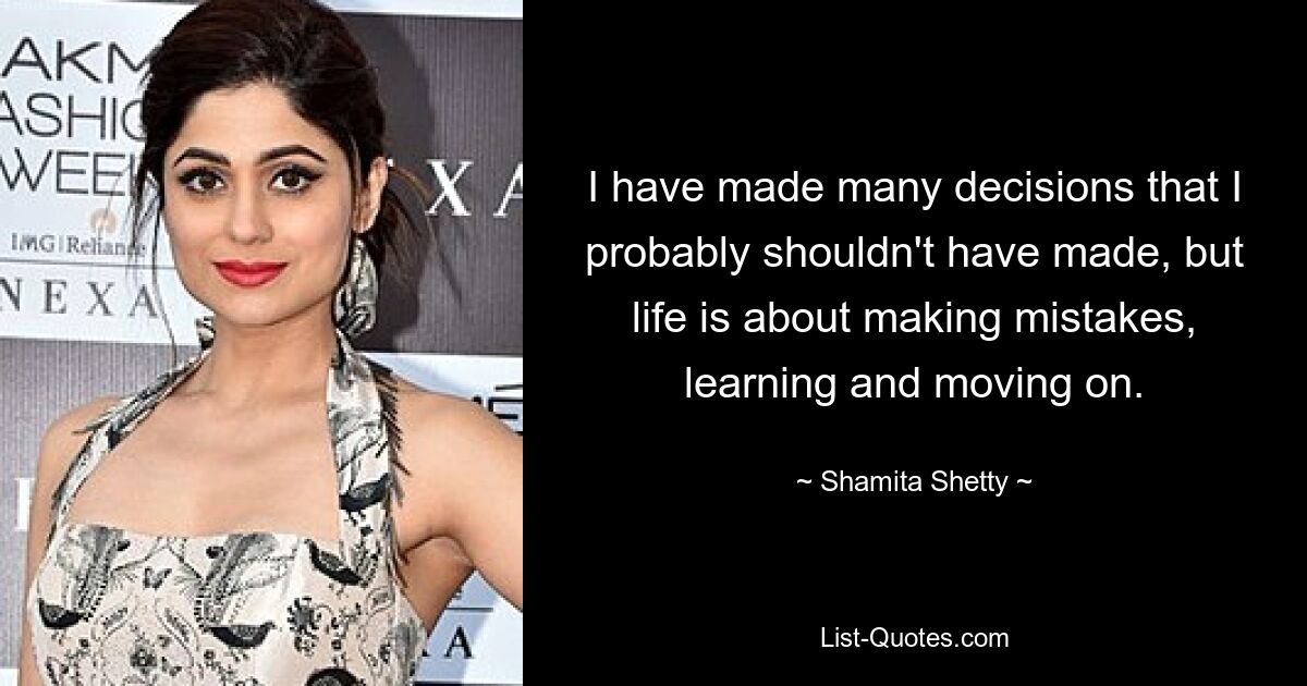 I have made many decisions that I probably shouldn't have made, but life is about making mistakes, learning and moving on. — © Shamita Shetty