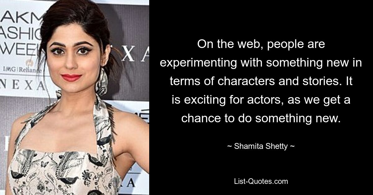 On the web, people are experimenting with something new in terms of characters and stories. It is exciting for actors, as we get a chance to do something new. — © Shamita Shetty