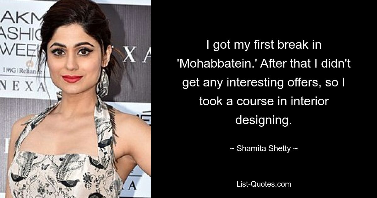 I got my first break in 'Mohabbatein.' After that I didn't get any interesting offers, so I took a course in interior designing. — © Shamita Shetty