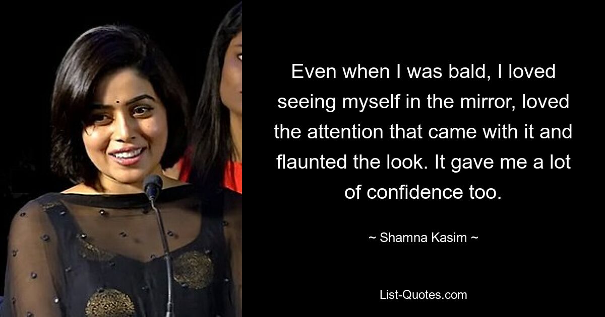 Even when I was bald, I loved seeing myself in the mirror, loved the attention that came with it and flaunted the look. It gave me a lot of confidence too. — © Shamna Kasim