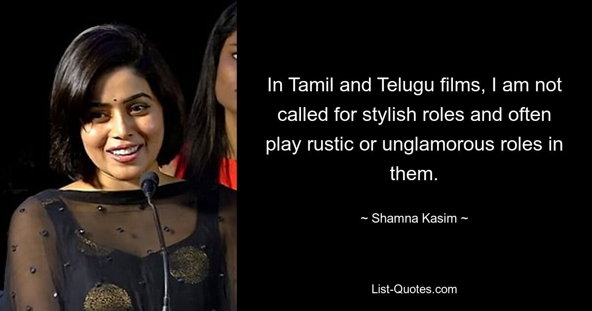 In Tamil and Telugu films, I am not called for stylish roles and often play rustic or unglamorous roles in them. — © Shamna Kasim