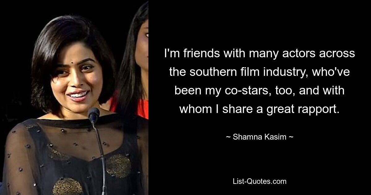 I'm friends with many actors across the southern film industry, who've been my co-stars, too, and with whom I share a great rapport. — © Shamna Kasim