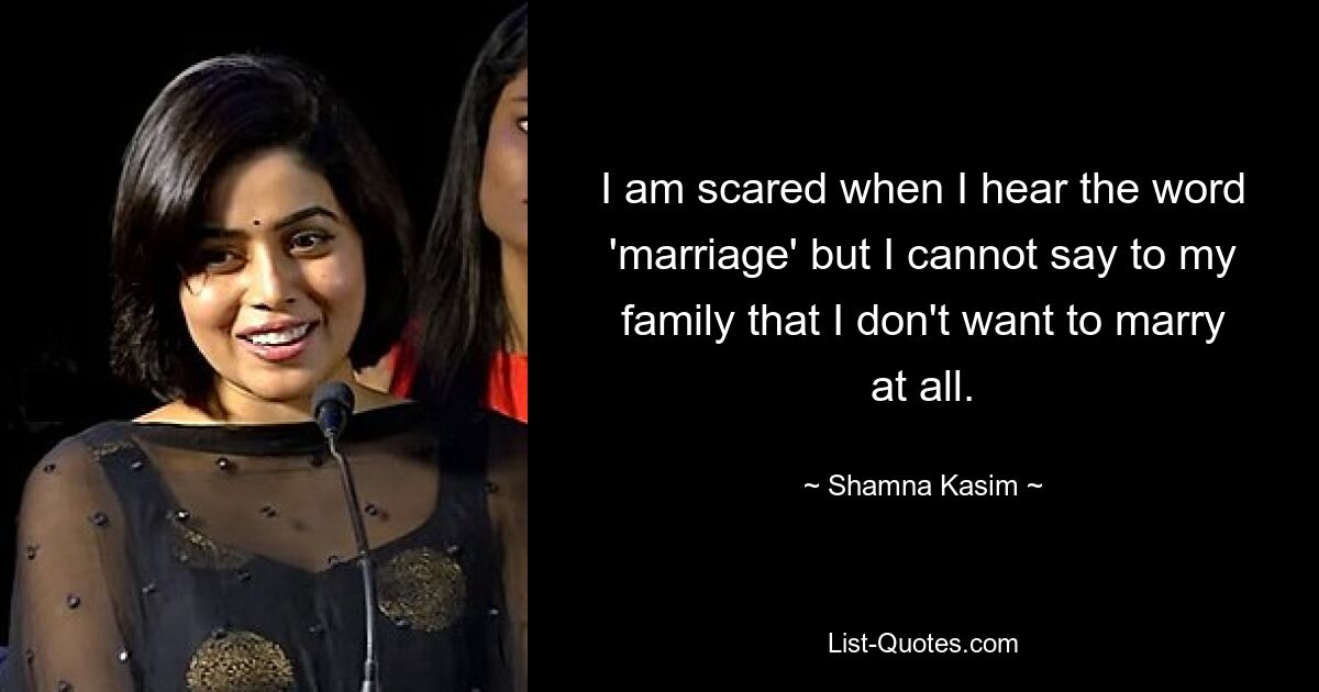 I am scared when I hear the word 'marriage' but I cannot say to my family that I don't want to marry at all. — © Shamna Kasim