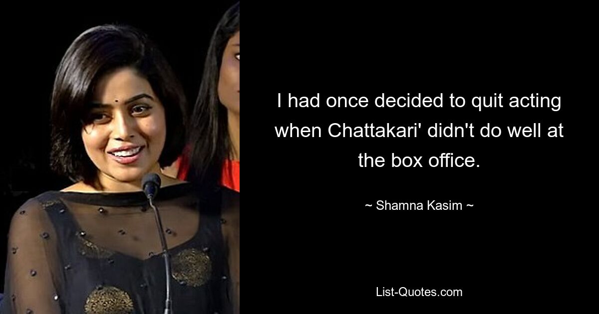 I had once decided to quit acting when Chattakari' didn't do well at the box office. — © Shamna Kasim