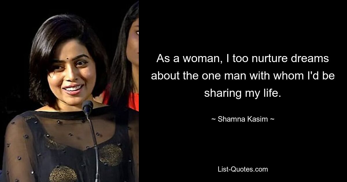 As a woman, I too nurture dreams about the one man with whom I'd be sharing my life. — © Shamna Kasim