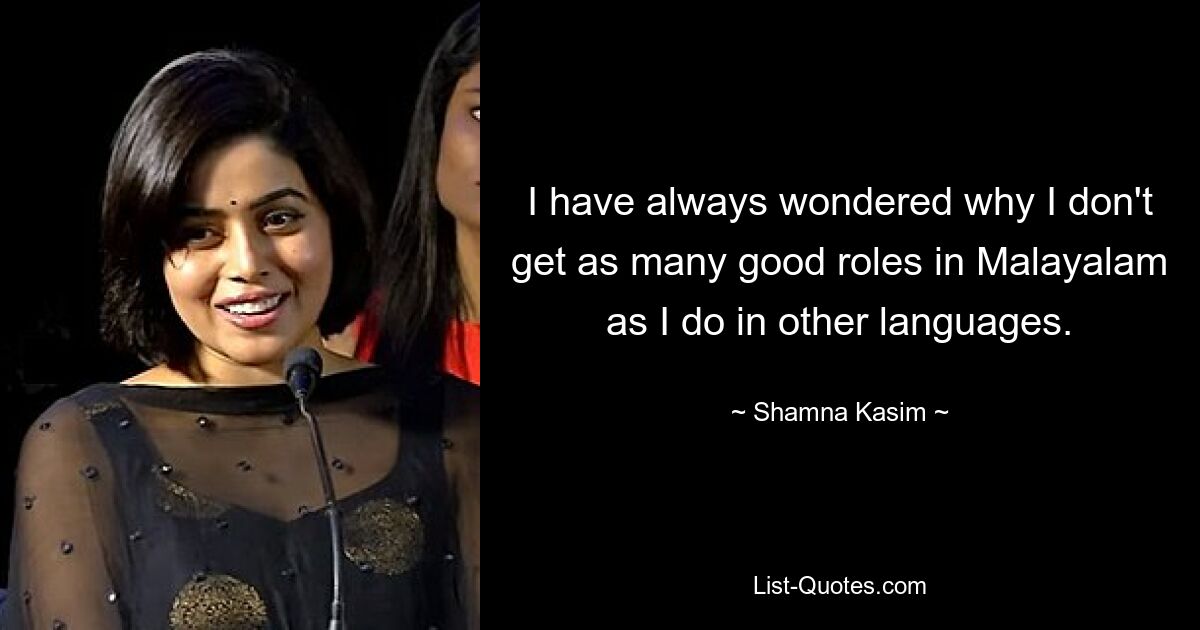 I have always wondered why I don't get as many good roles in Malayalam as I do in other languages. — © Shamna Kasim