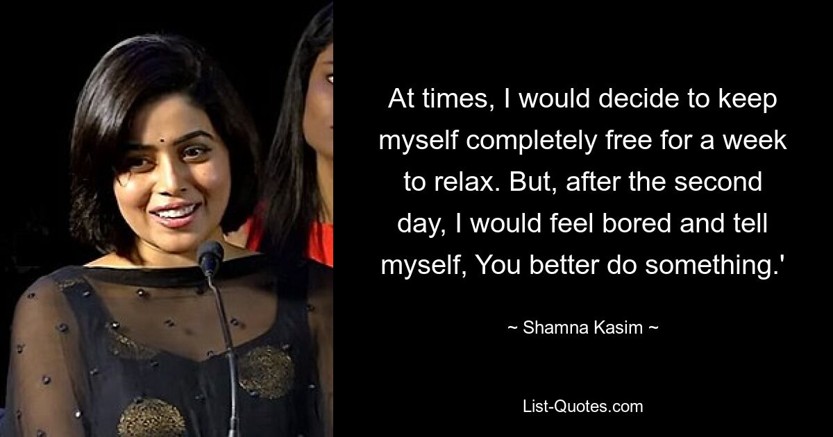 At times, I would decide to keep myself completely free for a week to relax. But, after the second day, I would feel bored and tell myself, You better do something.' — © Shamna Kasim