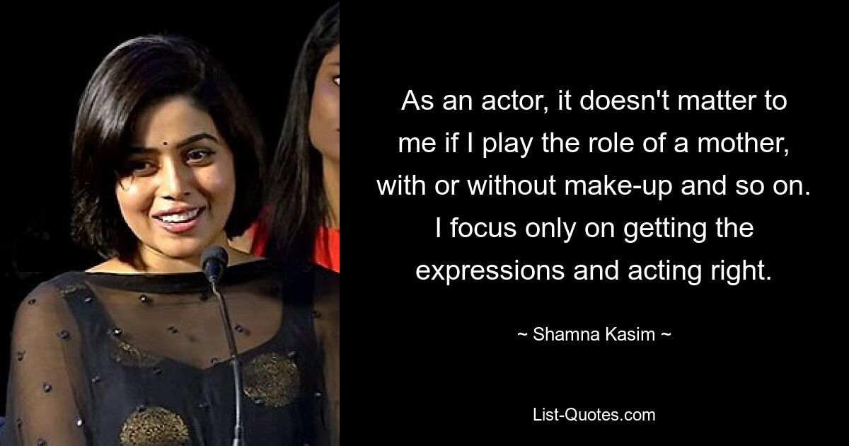 As an actor, it doesn't matter to me if I play the role of a mother, with or without make-up and so on. I focus only on getting the expressions and acting right. — © Shamna Kasim