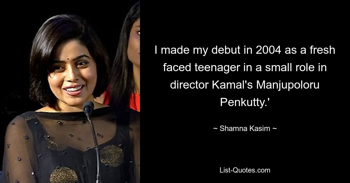 I made my debut in 2004 as a fresh faced teenager in a small role in director Kamal's Manjupoloru Penkutty.' — © Shamna Kasim