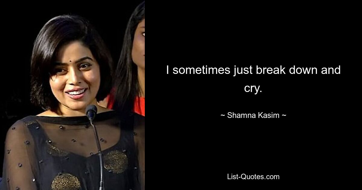 I sometimes just break down and cry. — © Shamna Kasim