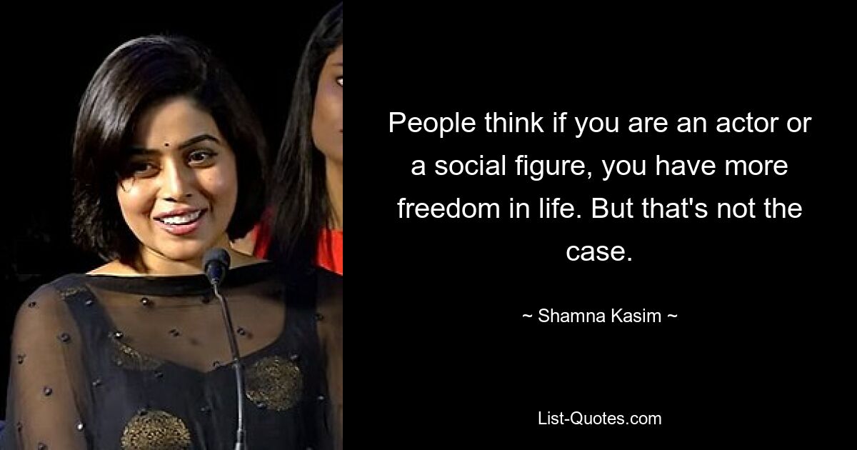 People think if you are an actor or a social figure, you have more freedom in life. But that's not the case. — © Shamna Kasim