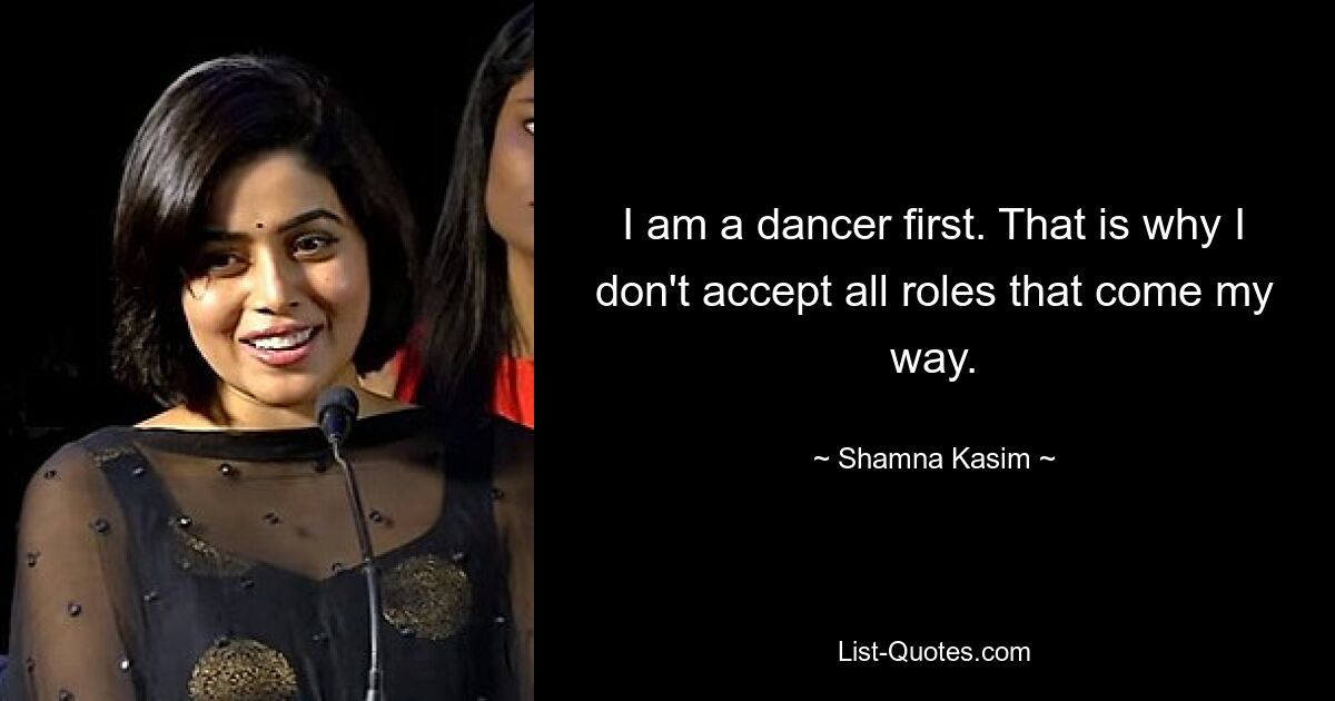 I am a dancer first. That is why I don't accept all roles that come my way. — © Shamna Kasim