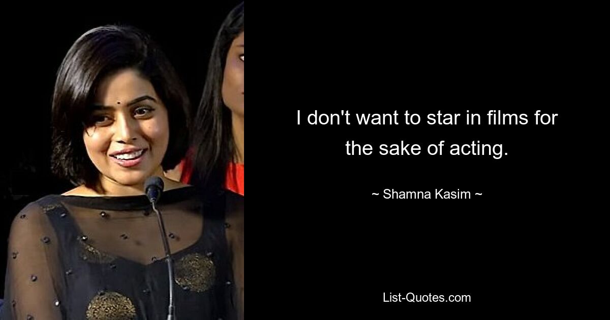 I don't want to star in films for the sake of acting. — © Shamna Kasim