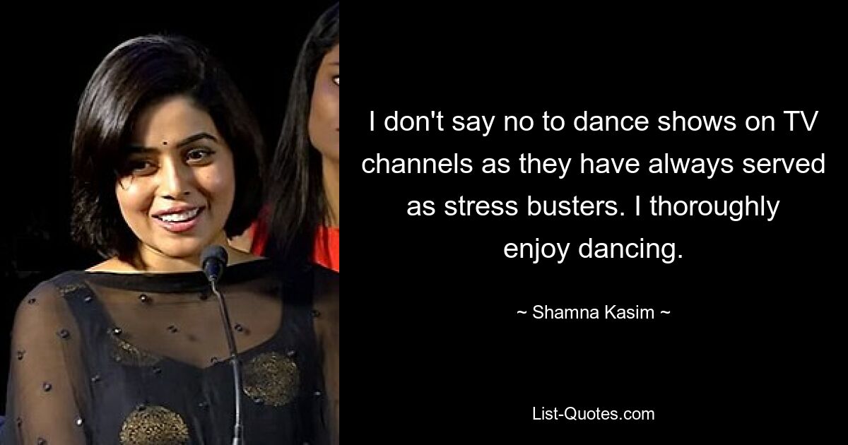 I don't say no to dance shows on TV channels as they have always served as stress busters. I thoroughly enjoy dancing. — © Shamna Kasim