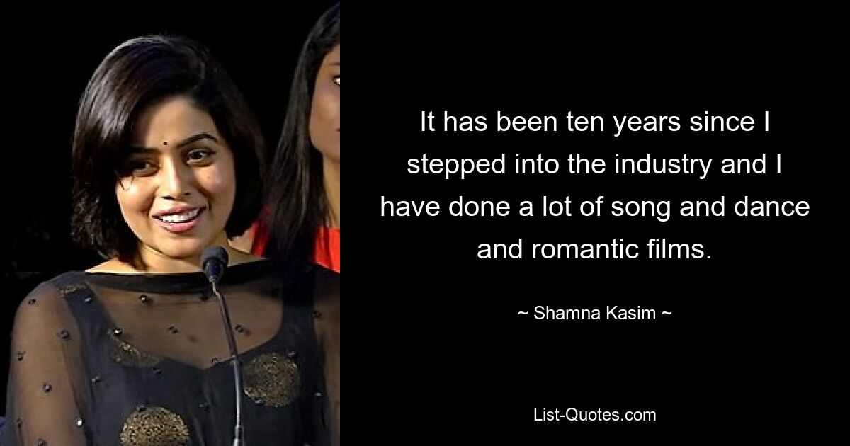 It has been ten years since I stepped into the industry and I have done a lot of song and dance and romantic films. — © Shamna Kasim