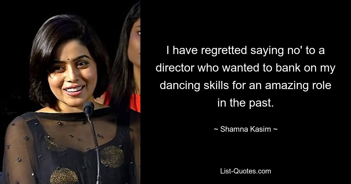 I have regretted saying no' to a director who wanted to bank on my dancing skills for an amazing role in the past. — © Shamna Kasim