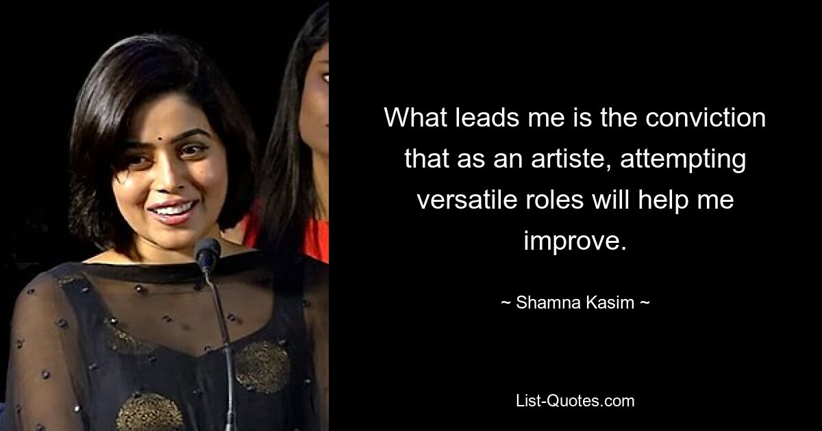 What leads me is the conviction that as an artiste, attempting versatile roles will help me improve. — © Shamna Kasim